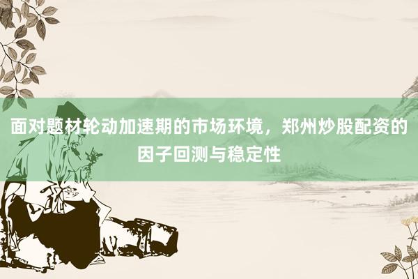 面对题材轮动加速期的市场环境，郑州炒股配资的因子回测与稳定性