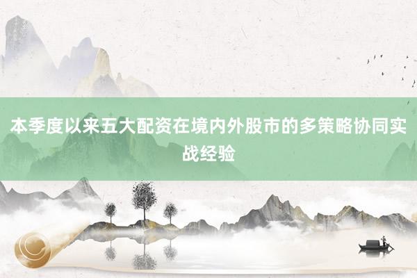本季度以来五大配资在境内外股市的多策略协同实战经验