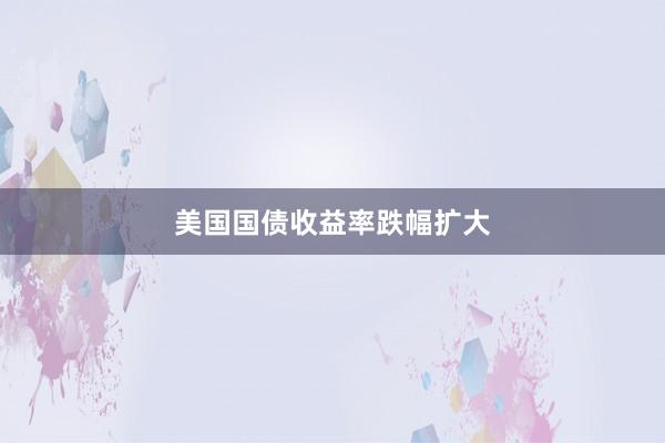 美国国债收益率跌幅扩大