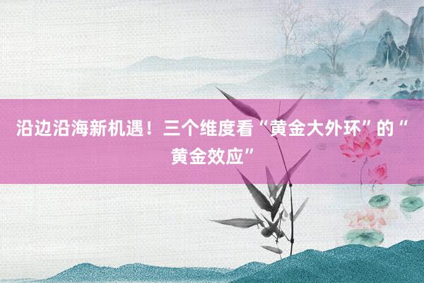 沿边沿海新机遇！三个维度看“黄金大外环”的“黄金效应”