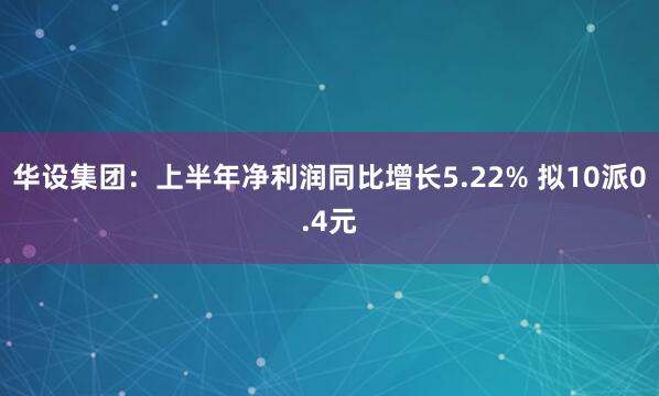 华设集团：上半年净利润同比增长5.22% 拟10派0.4元