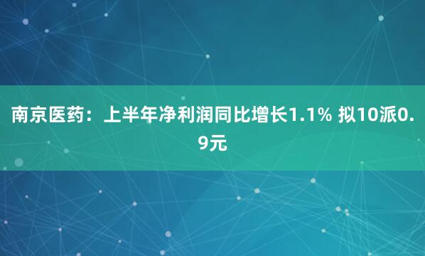 南京医药:上半年净利润同比增长1.1% 拟10派0.9元