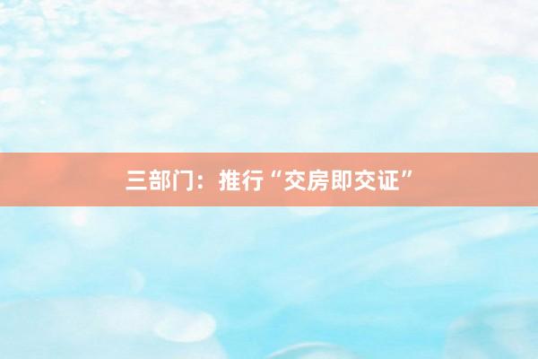 三部门：推行“交房即交证”
