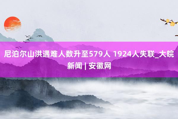 尼泊尔山洪遇难人数升至579人 1924人失联_大皖新闻 | 安徽网