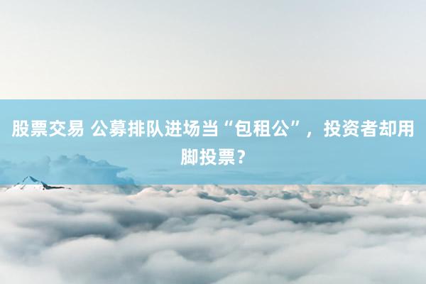 股票交易 公募排队进场当“包租公”，投资者却用脚投票？