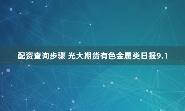 配资查询步骤 光大期货有色金属类日报9.1