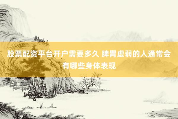 股票配资平台开户需要多久 脾胃虚弱的人通常会有哪些身体表现