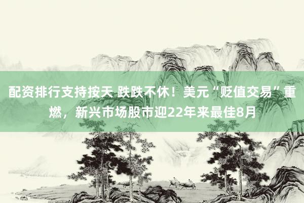 配资排行支持按天 跌跌不休！美元“贬值交易”重燃，新兴市场股市迎22年来最佳8月