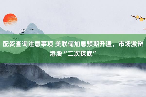 配资查询注意事项 美联储加息预期升温，市场激辩港股“二次探底”