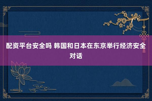 配资平台安全吗 韩国和日本在东京举行经济安全对话