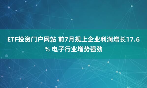 ETF投资门户网站 前7月规上企业利润增长17.6% 电子行业增势强劲