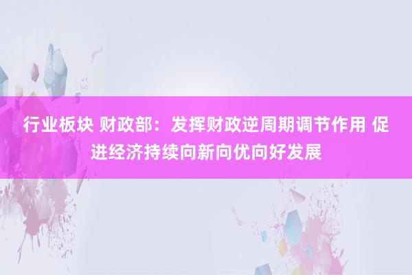 行业板块 财政部：发挥财政逆周期调节作用 促进经济持续向新向优向好发展