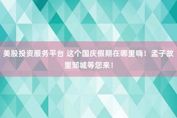 美股投资服务平台 这个国庆假期在哪里嗨！孟子故里邹城等您来！