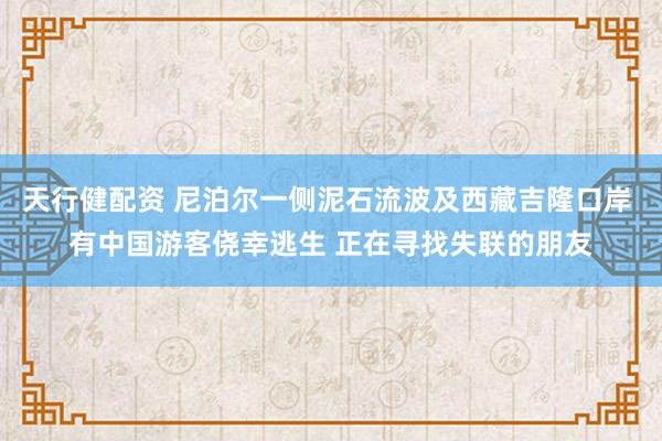 天行健配资 尼泊尔一侧泥石流波及西藏吉隆口岸 有中国游客侥幸逃生 正在寻找失联的朋友