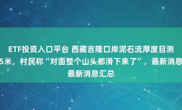 ETF投资入口平台 西藏吉隆口岸泥石流厚度目测约1.5米，村民称“对面整个山头都滑下来了”，最新消息汇总