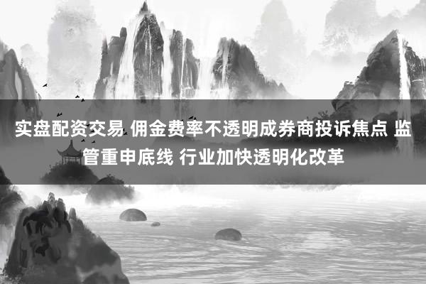 实盘配资交易 佣金费率不透明成券商投诉焦点 监管重申底线 行业加快透明化改革