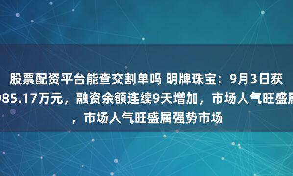 股票配资平台能查交割单吗 明牌珠宝：9月3日获融资买入985.17万元，融资余额连续9天增加，市场人气旺盛属强势市场