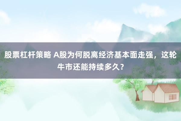 股票杠杆策略 A股为何脱离经济基本面走强，这轮牛市还能持续多久？