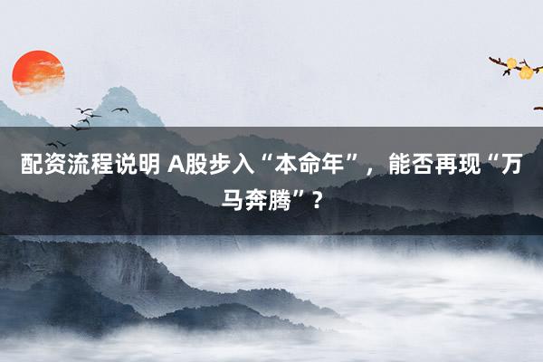配资流程说明 A股步入“本命年”，能否再现“万马奔腾”？