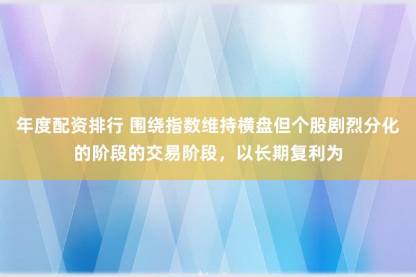 年度配资排行 围绕指数维持横盘但个股剧烈分化的阶段的交易阶段，以长期复利为