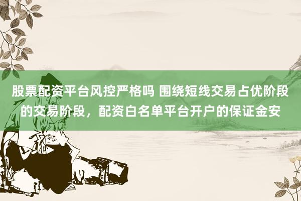 股票配资平台风控严格吗 围绕短线交易占优阶段的交易阶段，配资白名单平台开户的保证金安