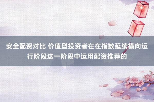 安全配资对比 价值型投资者在在指数延续横向运行阶段这一阶段中运用配资推荐的