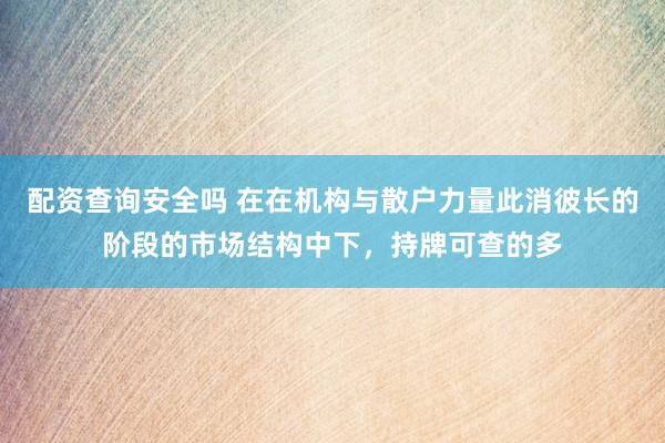 配资查询安全吗 在在机构与散户力量此消彼长的阶段的市场结构中下，持牌可查的多