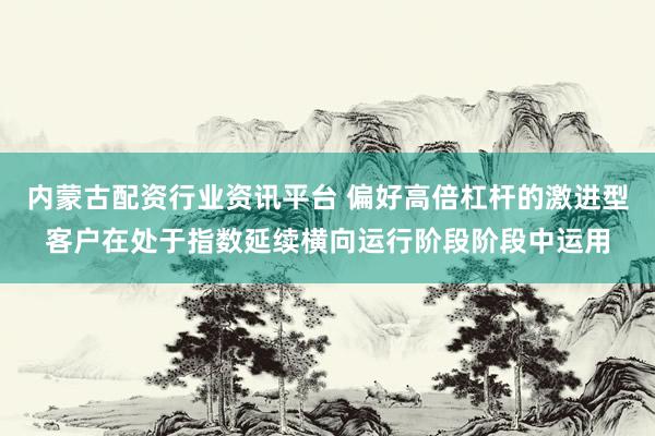 内蒙古配资行业资讯平台 偏好高倍杠杆的激进型客户在处于指数延续横向运行阶段阶段中运用