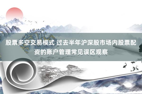股票多空交易模式 过去半年沪深股市场内股票配资的账户管理常见误区观察
