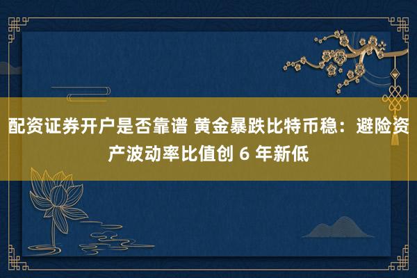 配资证券开户是否靠谱 黄金暴跌比特币稳：避险资产波动率比值创 6 年新低