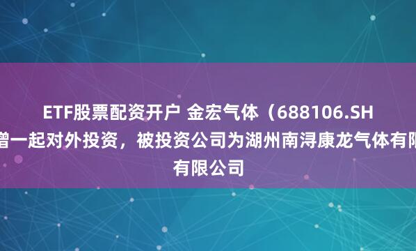 ETF股票配资开户 金宏气体（688106.SH）新增一起对外投资，被投资公司为湖州南浔康龙气体有限公司