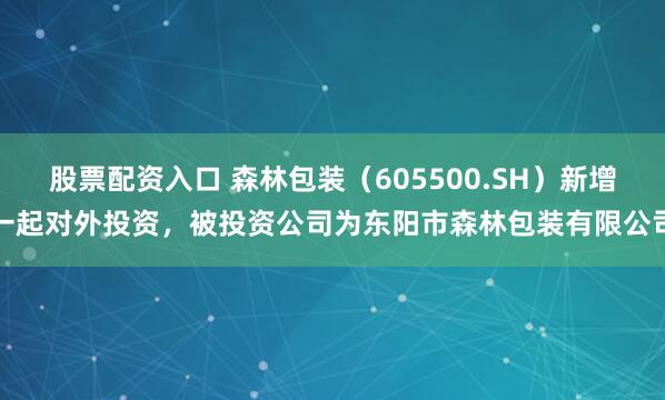 股票配资入口 森林包装（605500.SH）新增一起对外投资，被投资公司为东阳市森林包装有限公司