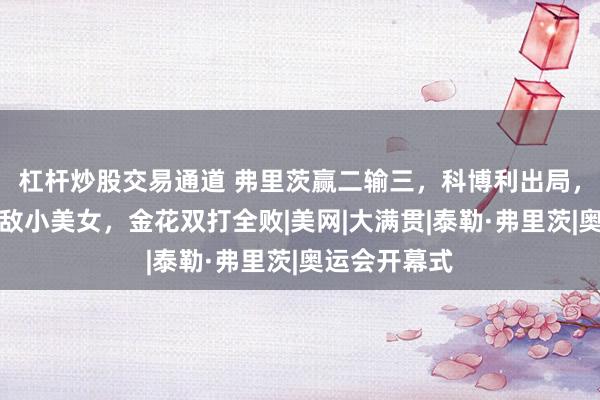 杠杆炒股交易通道 弗里茨赢二输三，科博利出局，人气天后不敌小美女，金花双打全败|美网|大满贯|泰勒·弗里茨|奥运会开幕式