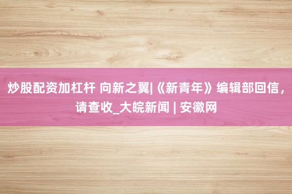 炒股配资加杠杆 向新之翼|《新青年》编辑部回信，请查收_大皖新闻 | 安徽网