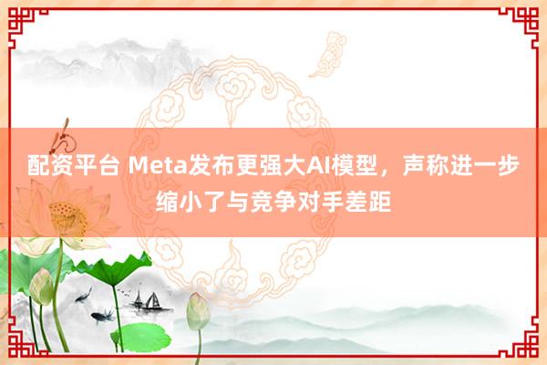 配资平台 Meta发布更强大AI模型，声称进一步缩小了与竞争对手差距