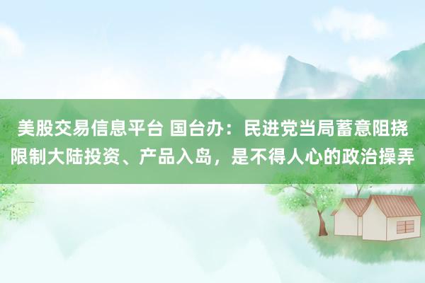 美股交易信息平台 国台办：民进党当局蓄意阻挠限制大陆投资、产品入岛，是不得人心的政治操弄