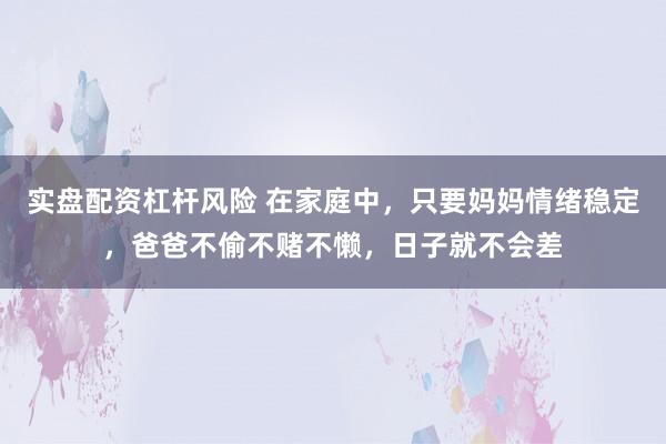 实盘配资杠杆风险 在家庭中，只要妈妈情绪稳定，爸爸不偷不赌不懒，日子就不会差
