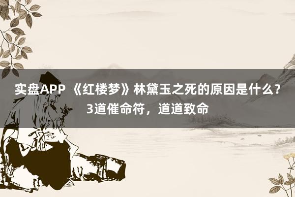 实盘APP 《红楼梦》林黛玉之死的原因是什么？3道催命符，道道致命