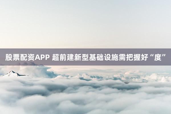 股票配资APP 超前建新型基础设施需把握好“度”