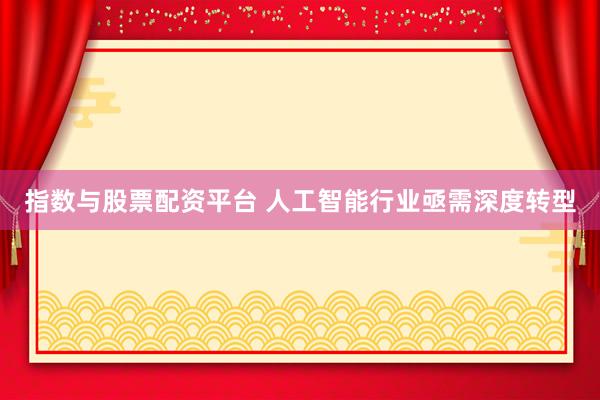 指数与股票配资平台 人工智能行业亟需深度转型