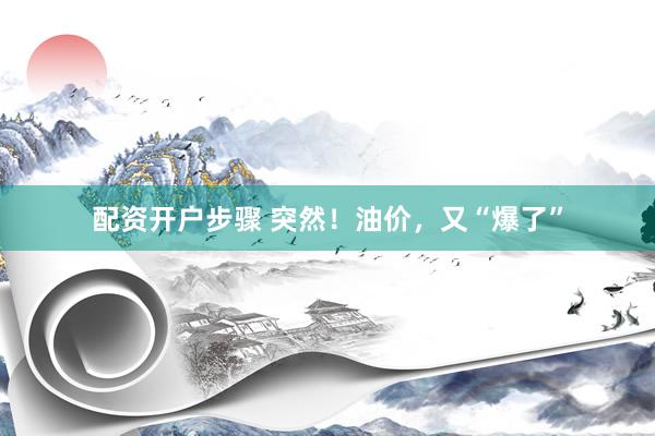 配资开户步骤 突然！油价，又“爆了”