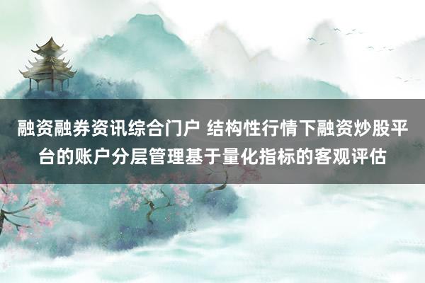 融资融券资讯综合门户 结构性行情下融资炒股平台的账户分层管理基于量化指标的客观评估