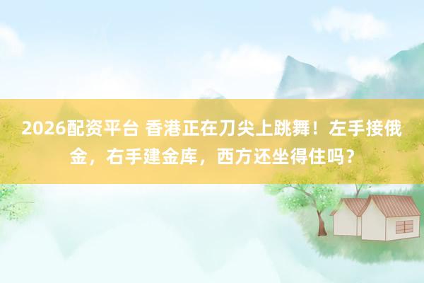 2026配资平台 香港正在刀尖上跳舞！左手接俄金，右手建金库，西方还坐得住吗？
