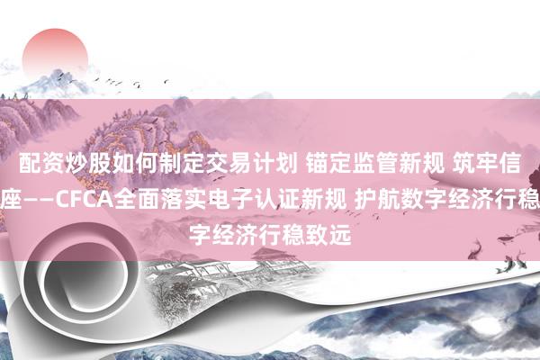 配资炒股如何制定交易计划 锚定监管新规 筑牢信任底座——CFCA全面落实电子认证新规 护航数字经济行稳致远