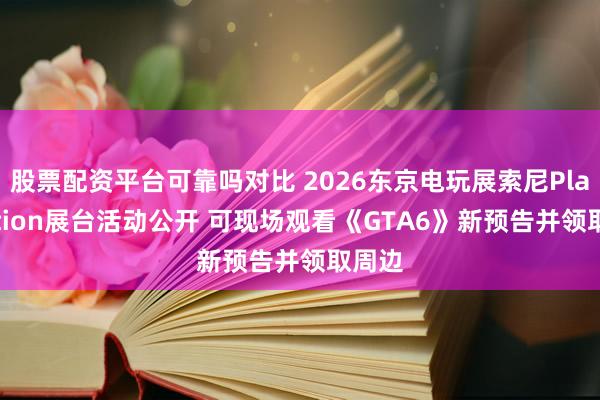 股票配资平台可靠吗对比 2026东京电玩展索尼PlayStation展台活动公开 可现场观看《GTA6》新预告并领取周边