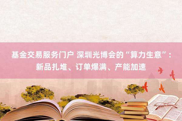 基金交易服务门户 深圳光博会的“算力生意”：新品扎堆、订单爆满、产能加速