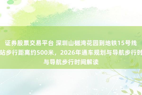 证券股票交易平台 深圳山樾湾花园到地铁15号线通港路站步行距离约500米，2026年通车规划与导航步行时间解读