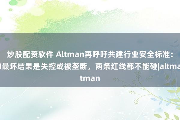 炒股配资软件 Altman再呼吁共建行业安全标准：AI最坏结果是失控或被垄断，两条红线都不能碰|altman