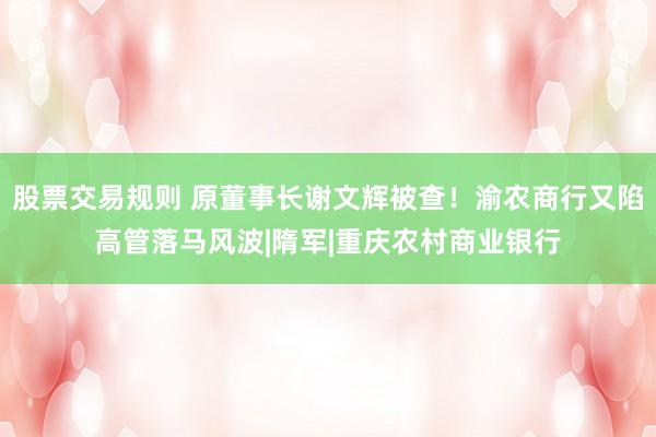 股票交易规则 原董事长谢文辉被查！渝农商行又陷高管落马风波|隋军|重庆农村商业银行