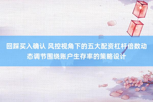 回踩买入确认 风控视角下的五大配资杠杆倍数动态调节围绕账户生存率的策略设计